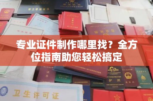 澄城专业证件制作哪里找？全方位指南助您轻松搞定