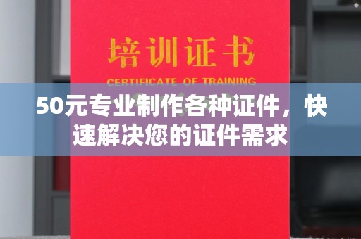 澄城50元专业制作各种证件，快速解决您的证件需求