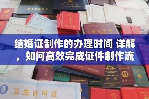 澄城结婚证制作的办理时间 详解，如何高效完成证件制作流程