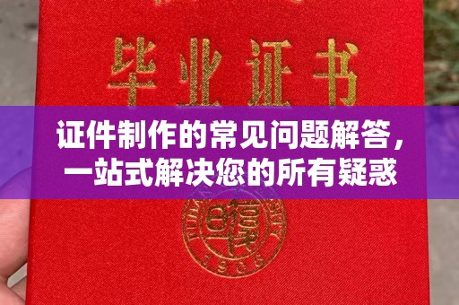 澄城证件制作的常见问题解答，一站式解决您的所有疑惑