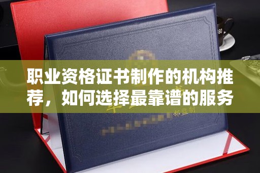 澄城职业资格证书制作的机构推荐，如何选择最靠谱的服务商？