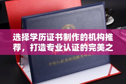 澄城选择学历证书制作的机构推荐，打造专业认证的完美之选