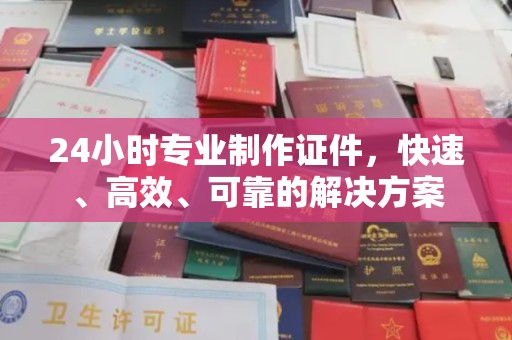 澄城24小时专业制作证件，快速、高效、可靠的解决方案