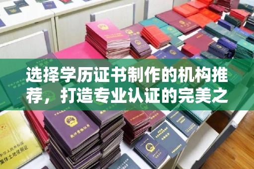 澄城选择学历证书制作的机构推荐，打造专业认证的完美之选