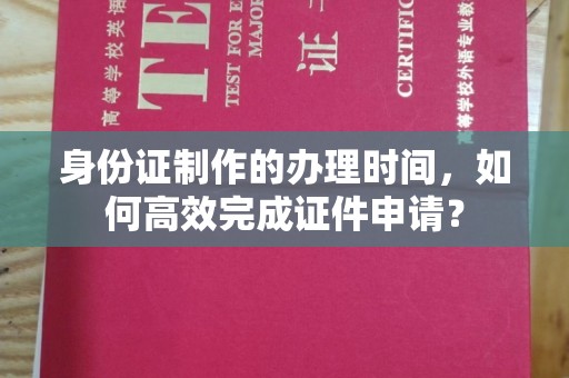 澄城身份证制作的办理时间，如何高效完成证件申请？