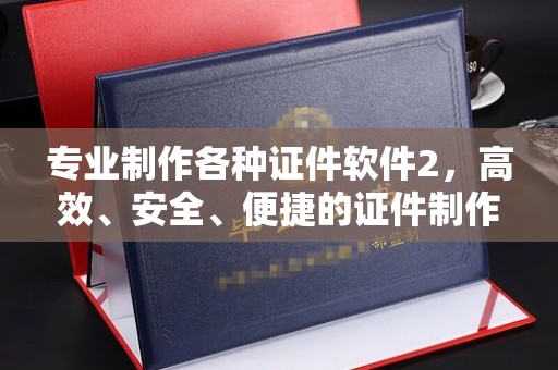 澄城专业制作各种证件软件2，高效、安全、便捷的证件制作解决方案