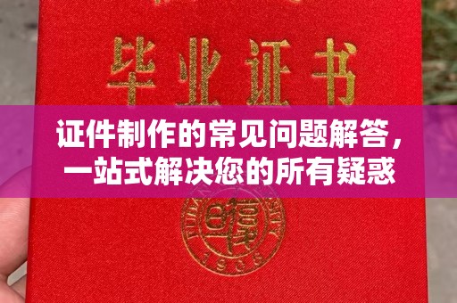澄城证件制作的常见问题解答，一站式解决您的所有疑惑