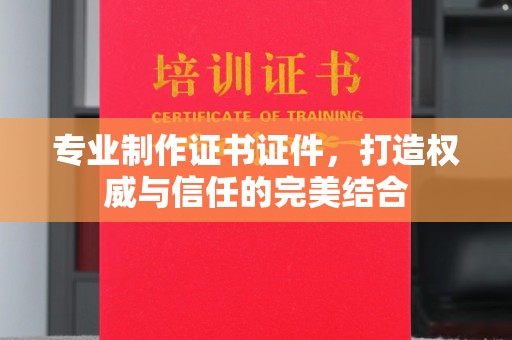 澄城专业制作证书证件，打造权威与信任的完美结合