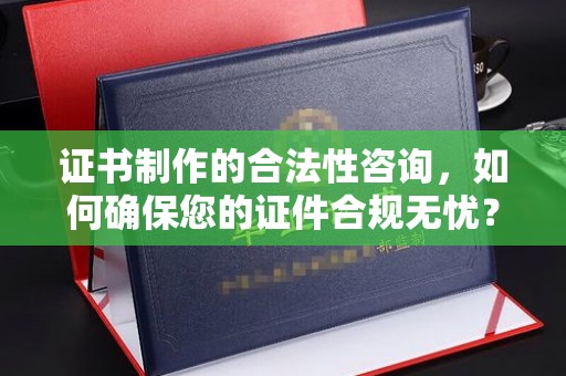 澄城证书制作的合法性咨询，如何确保您的证件合规无忧？