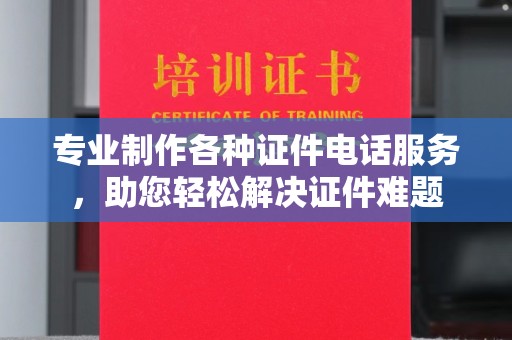 澄城专业制作各种证件电话服务，助您轻松解决证件难题