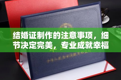 澄城结婚证制作的注意事项，细节决定完美，专业成就幸福