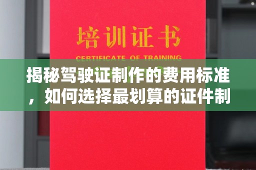 澄城揭秘驾驶证制作的费用标准，如何选择最划算的证件制作公司？