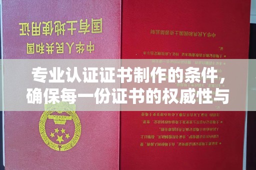 澄城专业认证证书制作的条件，确保每一份证书的权威性与可信度