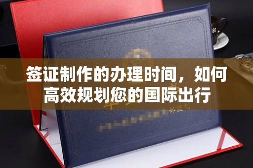 澄城签证制作的办理时间，如何高效规划您的国际出行