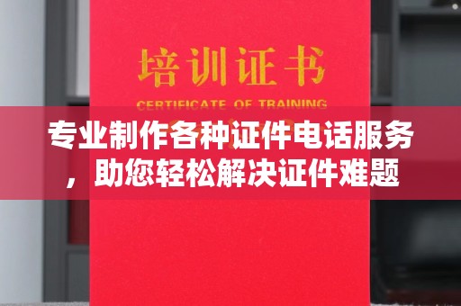 澄城专业制作各种证件电话服务，助您轻松解决证件难题