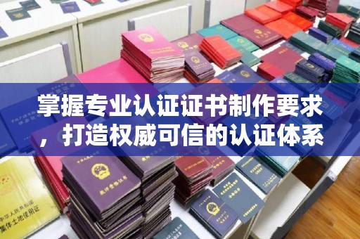 澄城掌握专业认证证书制作要求，打造权威可信的认证体系