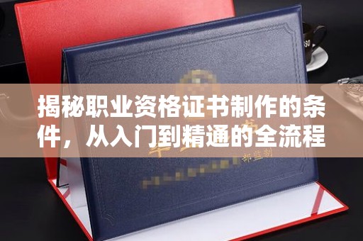 澄城揭秘职业资格证书制作的条件，从入门到精通的全流程解析