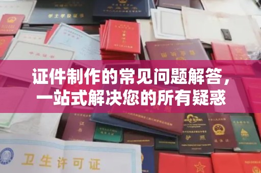 澄城证件制作的常见问题解答，一站式解决您的所有疑惑
